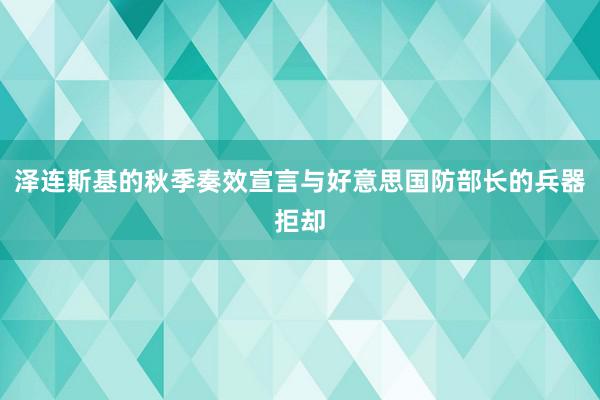 泽连斯基的秋季奏效宣言与好意思国防部长的兵器拒却