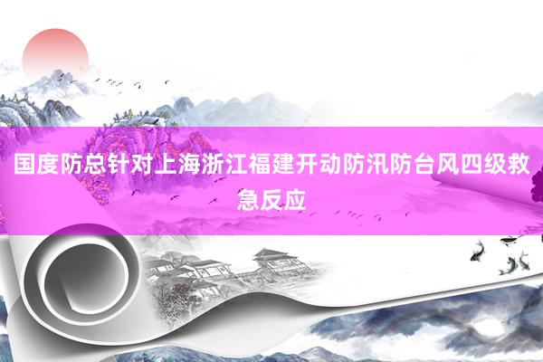 国度防总针对上海浙江福建开动防汛防台风四级救急反应