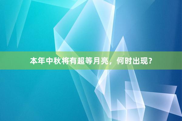 本年中秋将有超等月亮，何时出现？