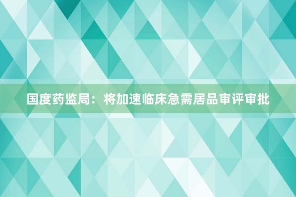 国度药监局：将加速临床急需居品审评审批