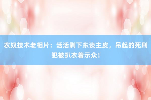 农奴技术老相片：活活剥下东谈主皮，吊起的死刑犯被扒衣着示众！