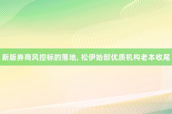 新版券商风控标的落地, 松伊始部优质机构老本收尾