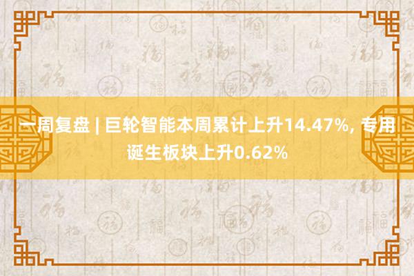 一周复盘 | 巨轮智能本周累计上升14.47%, 专用诞生板块上升0.62%