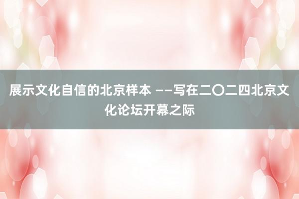 展示文化自信的北京样本 ——写在二〇二四北京文化论坛开幕之际