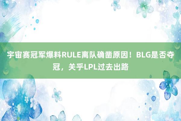 宇宙赛冠军爆料RULE离队确凿原因！BLG是否夺冠，关乎LPL过去出路