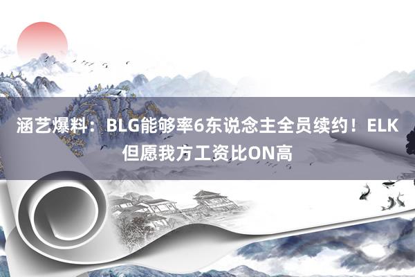 涵艺爆料：BLG能够率6东说念主全员续约！ELK但愿我方工资比ON高