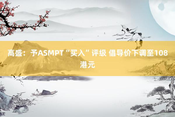 高盛：予ASMPT“买入”评级 倡导价下调至108港元