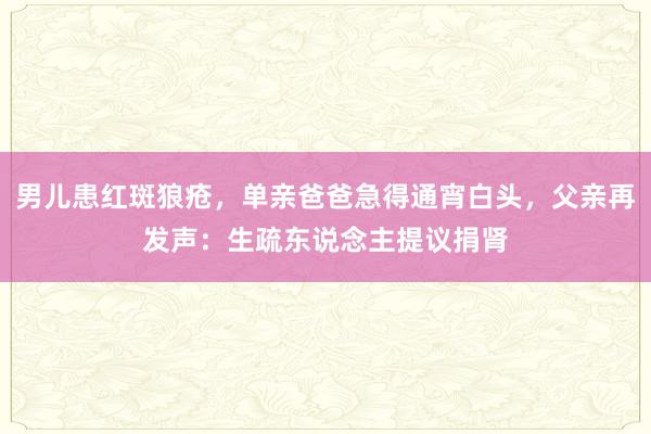 男儿患红斑狼疮，单亲爸爸急得通宵白头，父亲再发声：生疏东说念主提议捐肾