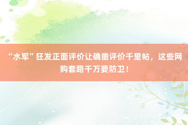 “水军”狂发正面评价让确凿评价千里帖，这些网购套路千万要防卫！