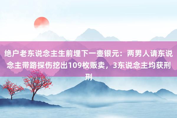 绝户老东说念主生前埋下一壶银元：两男人请东说念主带路探伤挖出109枚贩卖，3东说念主均获刑