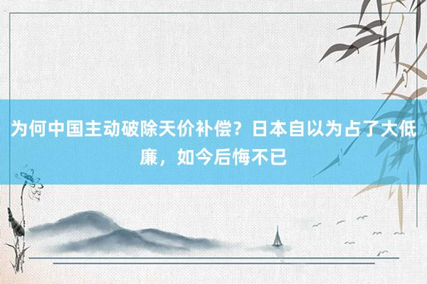 为何中国主动破除天价补偿？日本自以为占了大低廉，如今后悔不已