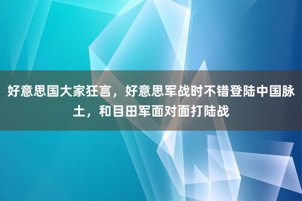 好意思国大家狂言，好意思军战时不错登陆中国脉土，和目田军面对面打陆战