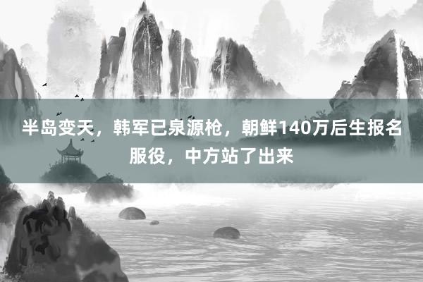 半岛变天，韩军已泉源枪，朝鲜140万后生报名服役，中方站了出来